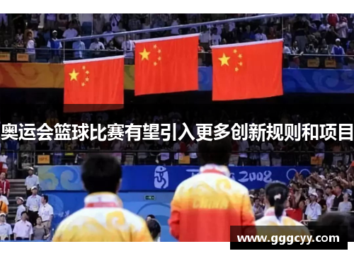 奥运会篮球比赛有望引入更多创新规则和项目