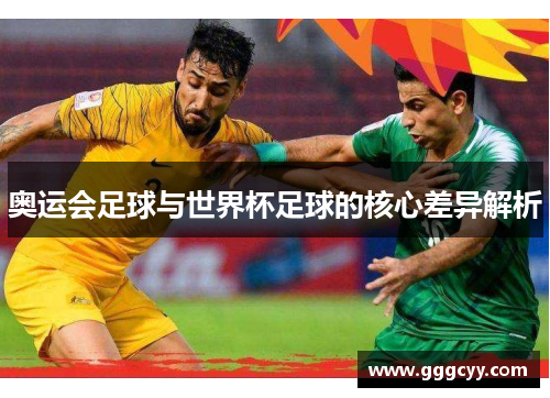 奥运会足球与世界杯足球的核心差异解析