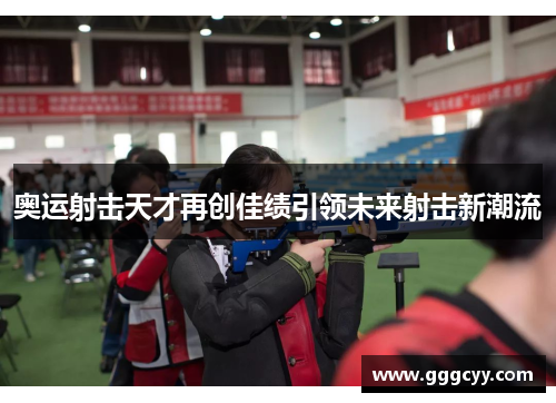 奥运射击天才再创佳绩引领未来射击新潮流